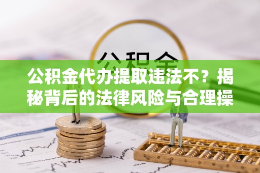 邗江公积金代办提取违法不？揭秘背后的法律风险与合理操作