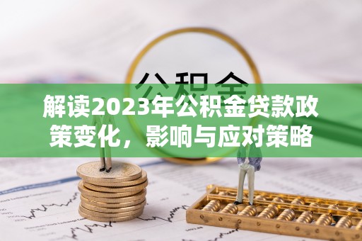 邗江解读2023年公积金贷款政策变化，影响与应对策略