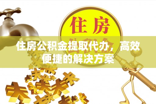 邗江住房公积金提取代办，高效便捷的解决方案