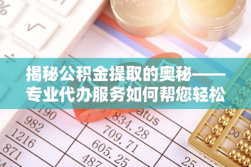 邗江揭秘公积金提取的奥秘——专业代办服务如何帮您轻松搞定