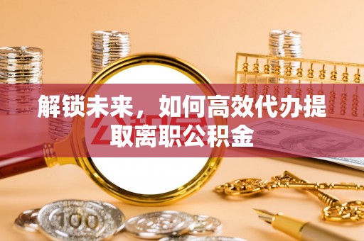 邗江解锁未来，如何高效代办提取离职公积金