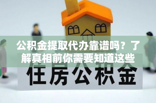 邗江公积金提取代办靠谱吗？了解真相前你需要知道这些