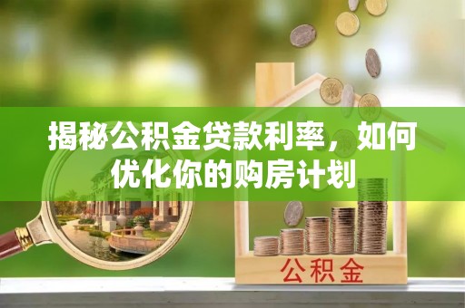 邗江揭秘公积金贷款利率，如何优化你的购房计划