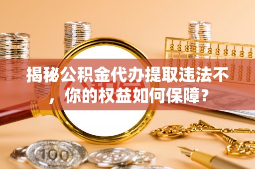 邗江揭秘公积金代办提取违法不，你的权益如何保障？
